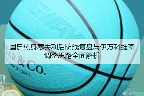 国足热身赛失利后防线复盘与伊万科维奇调整思路全面解析